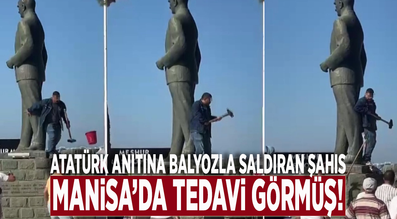 Atatürk anıtına balyozla saldıran şahıs Manisa’da tedavi görmüş!